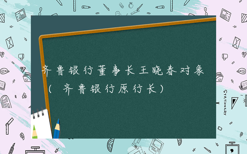 齐鲁银行董事长王晓春对象 (齐鲁银行原行长)